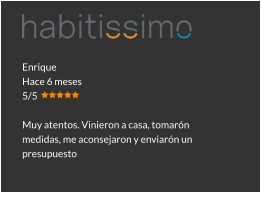 Enrique Hace 6 meses 5/5  Muy atentos. Vinieron a casa, tomarón medidas, me aconsejaron y enviarón un presupuesto