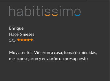 Enrique Hace 6 meses 5/5  Muy atentos. Vinieron a casa, tomarón medidas, me aconsejaron y enviarón un presupuesto