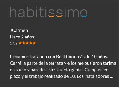 JCarmen Hace 2 años 5/5  Llevamos tratando con Beckfloor más de 10 años. Cerré la parte de la terraza y ellos me pusieron tarima en suelo y paredes. Nos quedo genial. Cumplen en plazo y el trabajo realizado de 10. Los instaladores …