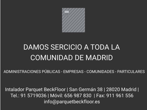 Intalador Parquet BeckFloor | San Germán 38 | 28020 Madrid |  Tel.: 91 5719036 | Móvil: 656 987 830  | Fax: 911 961 556  info@parquetbeckfloor.es  DAMOS SERCICIO A TODA LA COMUNIDAD DE MADRID   ADMINISTRACIONES PÚBLICAS - EMPRESAS - COMUNIDADES - PARTICULARES