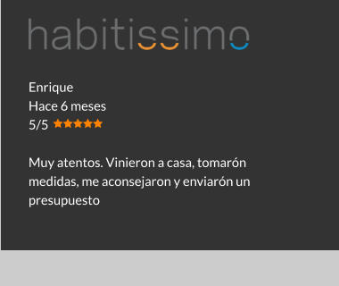 Enrique Hace 6 meses 5/5  Muy atentos. Vinieron a casa, tomarón medidas, me aconsejaron y enviarón un presupuesto