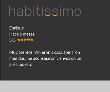 Enrique Hace 6 meses 5/5  Muy atentos. Vinieron a casa, tomarón medidas, me aconsejaron y enviarón un presupuesto