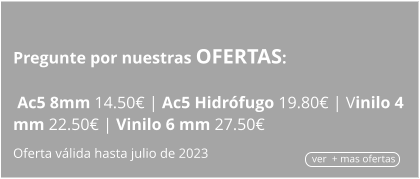 Pregunte por nuestras OFERTAS:   Ac5 8mm 14.50€ | Ac5 Hidrófugo 19.80€ | Vinilo 4 mm 22.50€ | Vinilo 6 mm 27.50€  Oferta válida hasta julio de 2023 ver  + mas ofertas