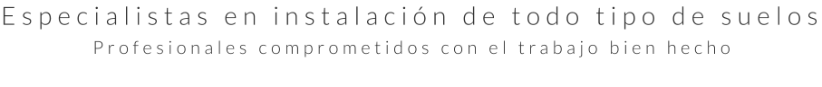 Especialistas en instalación de todo tipo de suelos Profesionales comprometidos con el trabajo bien hecho